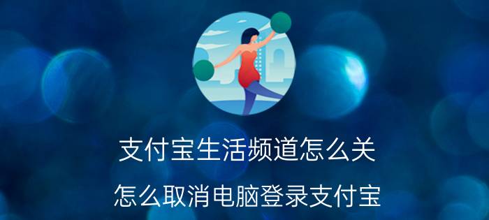 支付宝生活频道怎么关 怎么取消电脑登录支付宝？